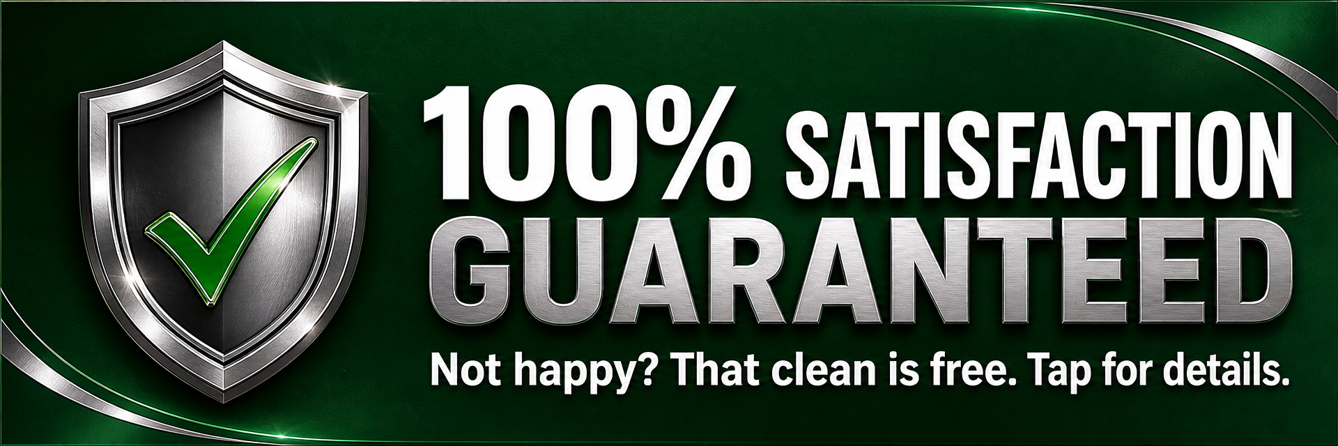 100% satisfaction guaranteed. Not happy? That clean is free. Tap for details.
